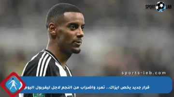 قرار جديد يخص إيزاك.. تمرد وإضراب من النجم لأجل ليفربول اليوم